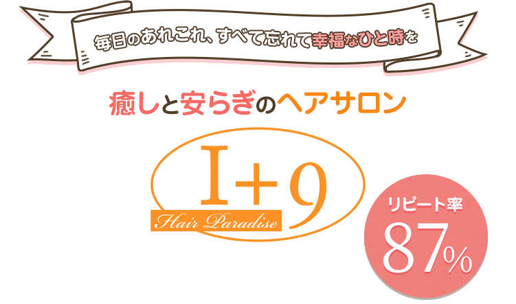 毎日のあれこれ、すべて忘れて幸福なひと時をを 癒しと安らぎのヘアサロン リピート率87％